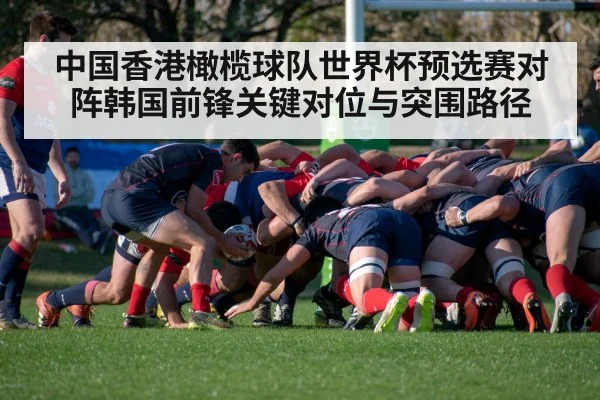 中国香港橄榄球队世界杯预选赛对阵韩国前锋关键对位与突围路径